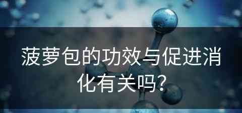 菠萝包的功效与促进消化有关吗？